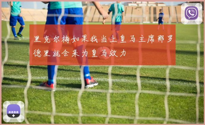 里克尔梅如果我当上皇马主席那罗德里就会来为皇马效力