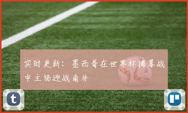 实时更新：墨西哥在世界杯揭幕战中主场迎战南非